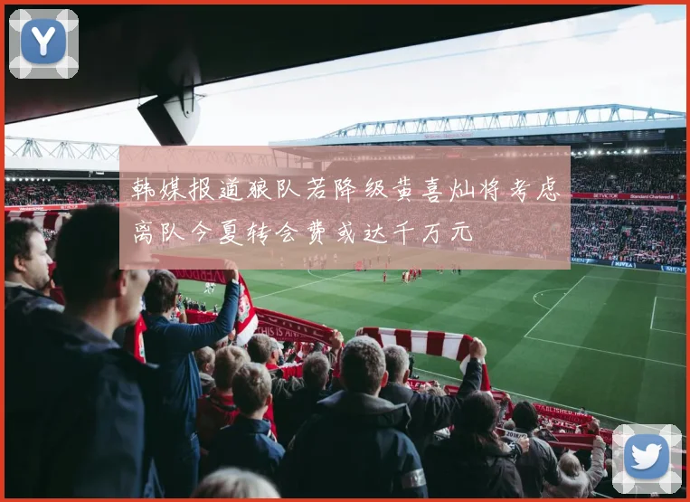 韩媒报道狼队若降级黄喜灿将考虑离队今夏转会费或达千万元