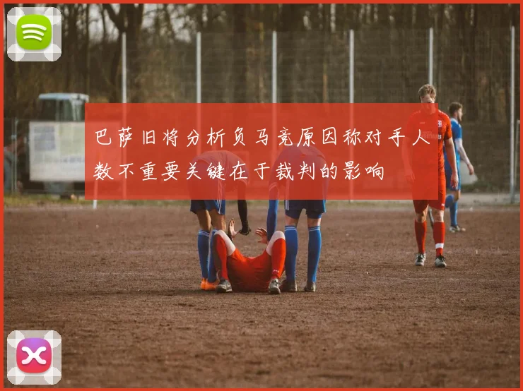 巴萨旧将分析负马竞原因称对手人数不重要关键在于裁判的影响