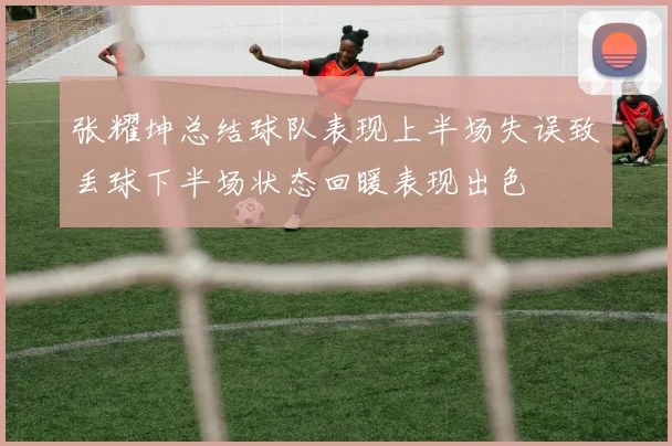 张耀坤总结球队表现上半场失误致丢球下半场状态回暖表现出色