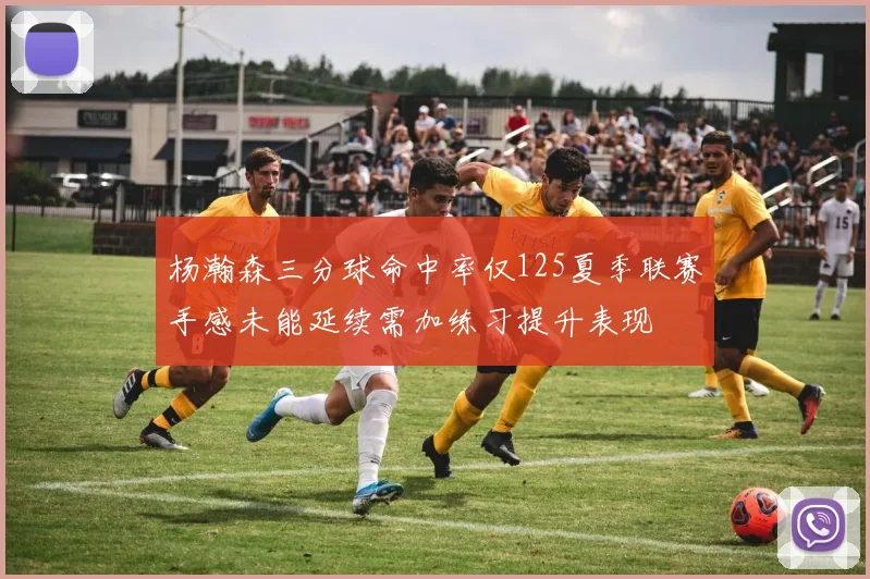 杨瀚森三分球命中率仅125夏季联赛手感未能延续需加练习提升表现