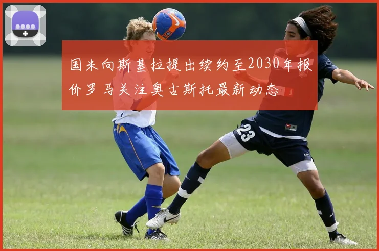 国米向斯基拉提出续约至2030年报价罗马关注奥古斯托最新动态