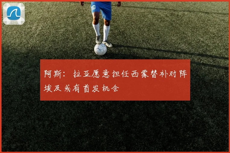 阿斯：拉亚愿意担任西蒙替补对阵埃及或有首发机会