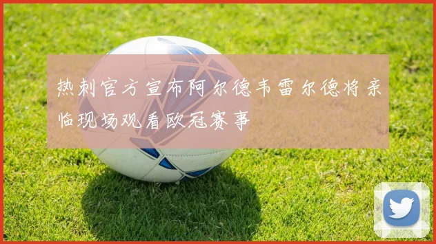 热刺官方宣布阿尔德韦雷尔德将亲临现场观看欧冠赛事