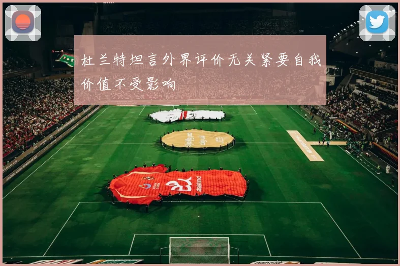 杜兰特坦言外界评价无关紧要自我价值不受影响