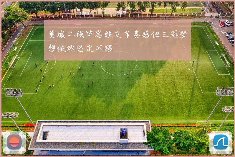 曼城二线阵容缺乏节奏感但三冠梦想依然坚定不移