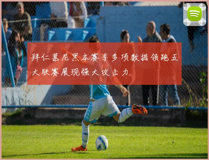 拜仁慕尼黑本赛季多项数据领跑五大联赛展现强大攻击力
