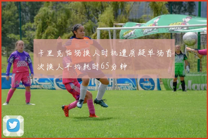 卡里克临场换人时机遭质疑单场首次换人平均耗时65分钟