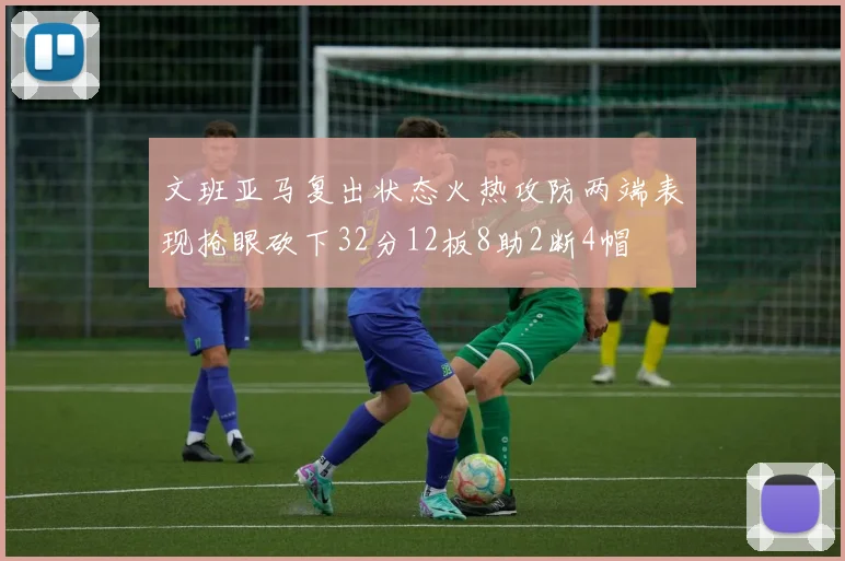 文班亚马复出状态火热攻防两端表现抢眼砍下32分12板8助2断4帽